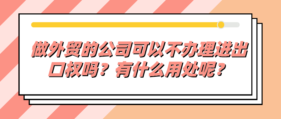 做外貿(mào)的公司可以不辦理進(jìn)出口權(quán)嗎？有什么用處呢？