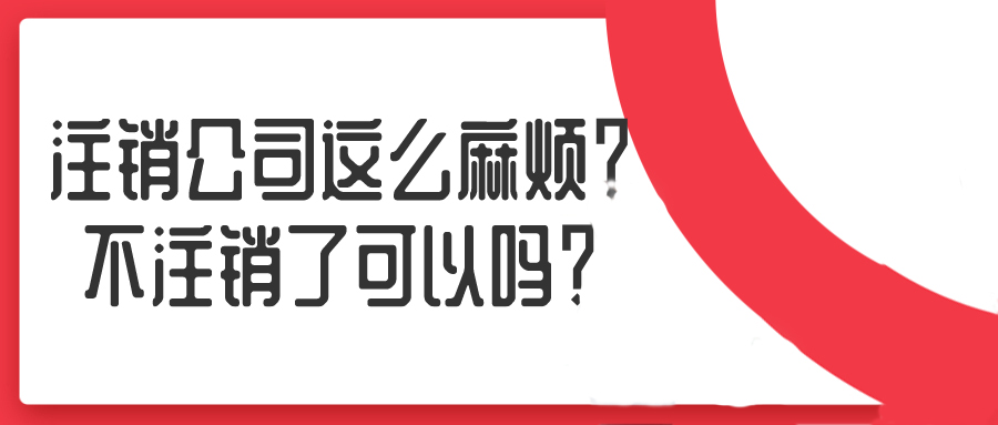 注銷公司這么麻煩？不注銷了可以嗎？——千百惠財(cái)務(wù)代理
